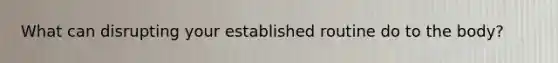 What can disrupting your established routine do to the body?