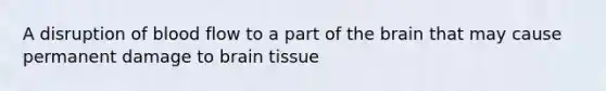 A disruption of blood flow to a part of the brain that may cause permanent damage to brain tissue