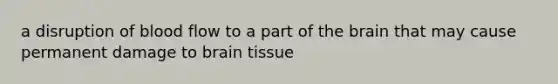 a disruption of blood flow to a part of the brain that may cause permanent damage to brain tissue