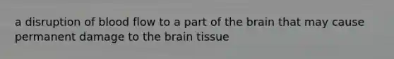 a disruption of blood flow to a part of the brain that may cause permanent damage to the brain tissue