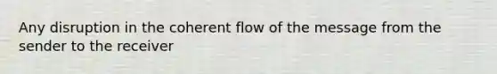 Any disruption in the coherent flow of the message from the sender to the receiver