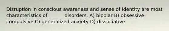 Disruption in conscious awareness and sense of identity are most characteristics of ______ disorders. A) bipolar B) obsessive-compulsive C) generalized anxiety D) dissociative