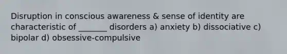 Disruption in conscious awareness & sense of identity are characteristic of _______ disorders a) anxiety b) dissociative c) bipolar d) obsessive-compulsive