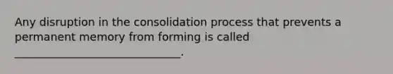 Any disruption in the consolidation process that prevents a permanent memory from forming is called ______________________________.