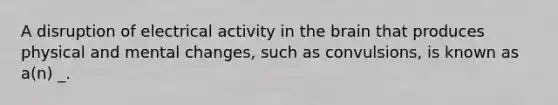 A disruption of electrical activity in <a href='https://www.questionai.com/knowledge/kLMtJeqKp6-the-brain' class='anchor-knowledge'>the brain</a> that produces physical and mental changes, such as convulsions, is known as a(n) _.