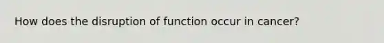 How does the disruption of function occur in cancer?