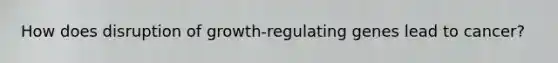 How does disruption of growth-regulating genes lead to cancer?