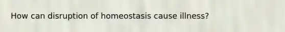 How can disruption of homeostasis cause illness?