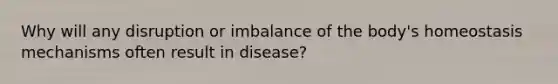 Why will any disruption or imbalance of the body's homeostasis mechanisms often result in disease?