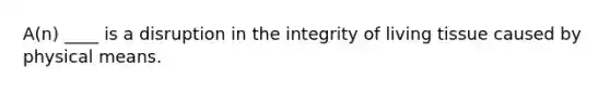 A(n) ____ is a disruption in the integrity of living tissue caused by physical means.