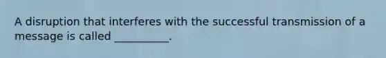 A disruption that interferes with the successful transmission of a message is called __________.