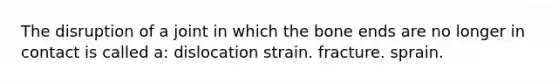 The disruption of a joint in which the bone ends are no longer in contact is called a: dislocation strain. fracture. sprain.