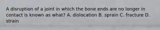 A disruption of a joint in which the bone ends are no longer in contact is known as what? A. dislocation B. sprain C. fracture D. strain