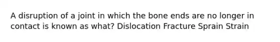 A disruption of a joint in which the bone ends are no longer in contact is known as what? Dislocation Fracture Sprain Strain