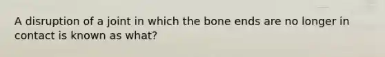 A disruption of a joint in which the bone ends are no longer in contact is known as what?