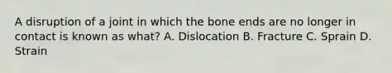 A disruption of a joint in which the bone ends are no longer in contact is known as what? A. Dislocation B. Fracture C. Sprain D. Strain