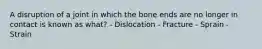 A disruption of a joint in which the bone ends are no longer in contact is known as what? - Dislocation - Fracture - Sprain - Strain