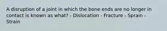 A disruption of a joint in which the bone ends are no longer in contact is known as what? - Dislocation - Fracture - Sprain - Strain