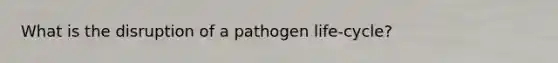 What is the disruption of a pathogen life-cycle?