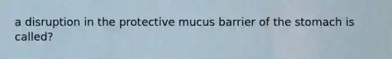 a disruption in the protective mucus barrier of the stomach is called?