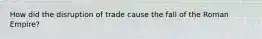 How did the disruption of trade cause the fall of the Roman Empire?