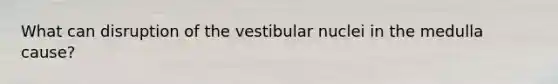 What can disruption of the vestibular nuclei in the medulla cause?