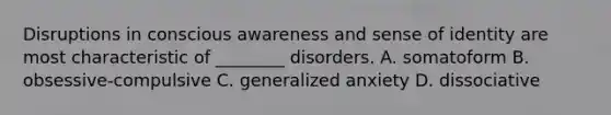 Disruptions in conscious awareness and sense of identity are most characteristic of ________ disorders. A. somatoform B. obsessive-compulsive C. generalized anxiety D. dissociative