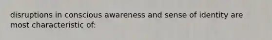 disruptions in conscious awareness and sense of identity are most characteristic of: