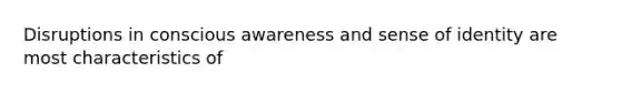 Disruptions in conscious awareness and sense of identity are most characteristics of