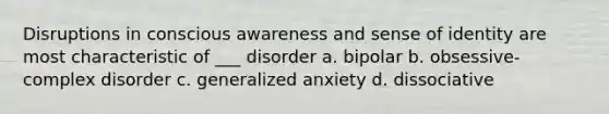 Disruptions in conscious awareness and sense of identity are most characteristic of ___ disorder a. bipolar b. obsessive-complex disorder c. generalized anxiety d. dissociative