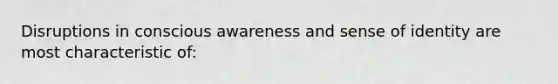 Disruptions in conscious awareness and sense of identity are most characteristic of: