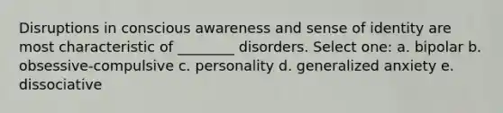 Disruptions in conscious awareness and sense of identity are most characteristic of ________ disorders. Select one: a. bipolar b. obsessive-compulsive c. personality d. generalized anxiety e. dissociative