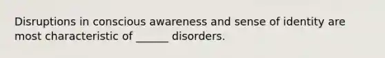 Disruptions in conscious awareness and sense of identity are most characteristic of ______ disorders.