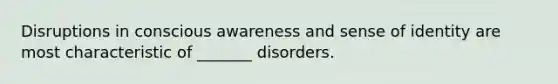 Disruptions in conscious awareness and sense of identity are most characteristic of _______ disorders.