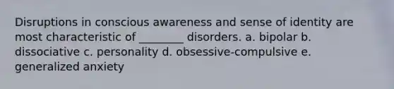 Disruptions in conscious awareness and sense of identity are most characteristic of ________ disorders. a. bipolar b. dissociative c. personality d. obsessive-compulsive e. generalized anxiety