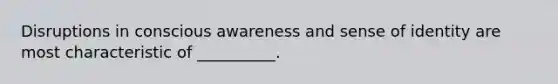 Disruptions in conscious awareness and sense of identity are most characteristic of __________.