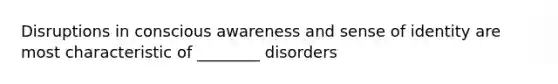 Disruptions in conscious awareness and sense of identity are most characteristic of ________ disorders