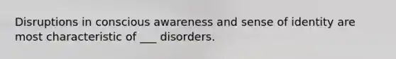 Disruptions in conscious awareness and sense of identity are most characteristic of ___ disorders.