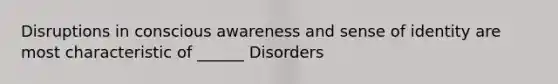 Disruptions in conscious awareness and sense of identity are most characteristic of ______ Disorders