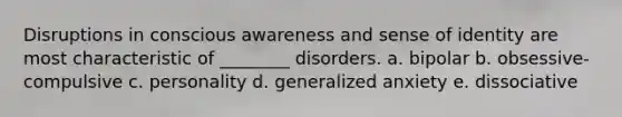 Disruptions in conscious awareness and sense of identity are most characteristic of ________ disorders. a. bipolar b. obsessive-compulsive c. personality d. generalized anxiety e. dissociative