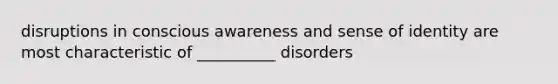 disruptions in conscious awareness and sense of identity are most characteristic of __________ disorders