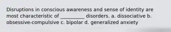 Disruptions in conscious awareness and sense of identity are most characteristic of __________ disorders. a. dissociative b. obsessive-compulsive c. bipolar d. generalized anxiety