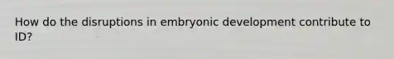 How do the disruptions in embryonic development contribute to ID?