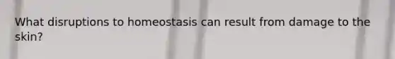 What disruptions to homeostasis can result from damage to the skin?