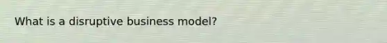 What is a disruptive business model?