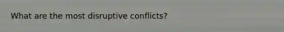 What are the most disruptive conflicts?