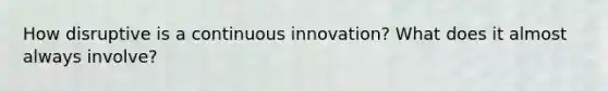 How disruptive is a continuous innovation? What does it almost always involve?