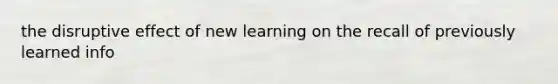 the disruptive effect of new learning on the recall of previously learned info