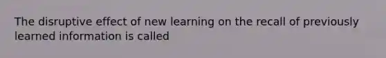 The disruptive effect of new learning on the recall of previously learned information is called