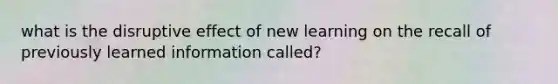 what is the disruptive effect of new learning on the recall of previously learned information called?